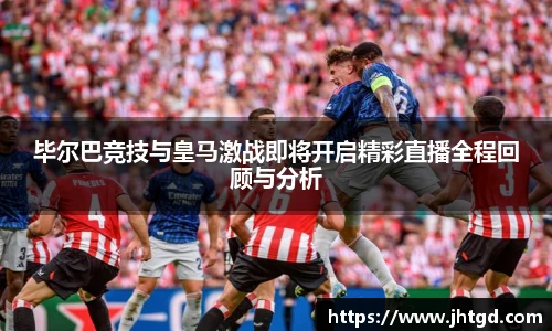 必一运动毕尔巴竞技与皇马激战即将开启精彩直播全程回顾与分析