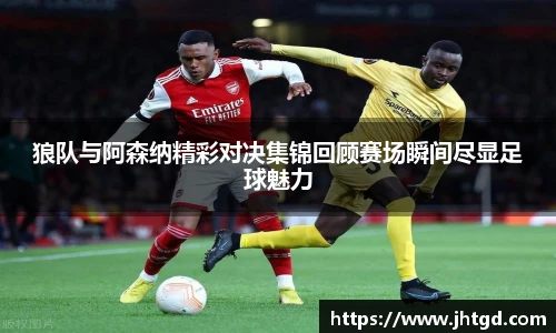 狼队与阿森纳精彩对决集锦回顾赛场瞬间尽显足球魅力