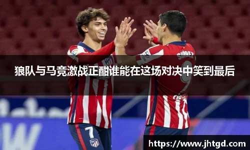 狼队与马竞激战正酣谁能在这场对决中笑到最后