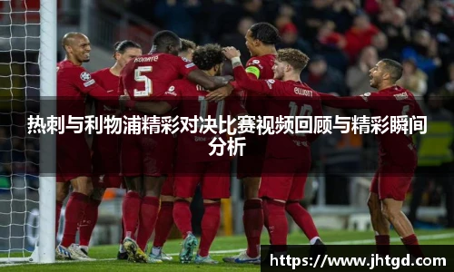 必一运动热刺与利物浦精彩对决比赛视频回顾与精彩瞬间分析