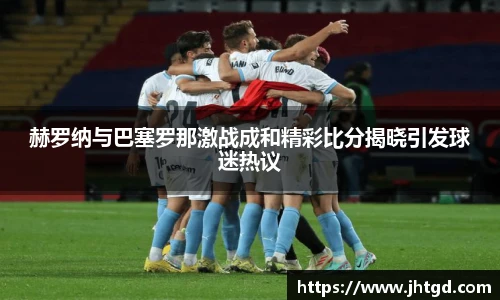 必一运动赫罗纳与巴塞罗那激战成和精彩比分揭晓引发球迷热议