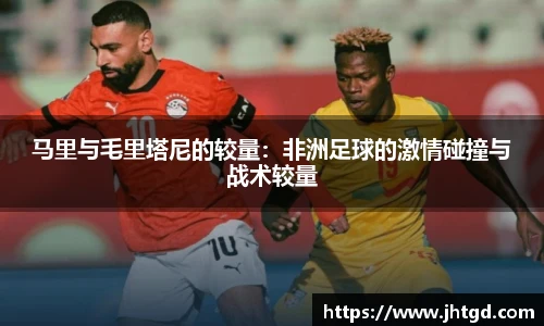 必一运动马里与毛里塔尼的较量：非洲足球的激情碰撞与战术较量