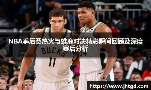 必一运动NBA季后赛热火与雄鹿对决精彩瞬间回顾及深度赛后分析