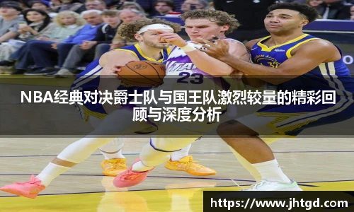 NBA经典对决爵士队与国王队激烈较量的精彩回顾与深度分析