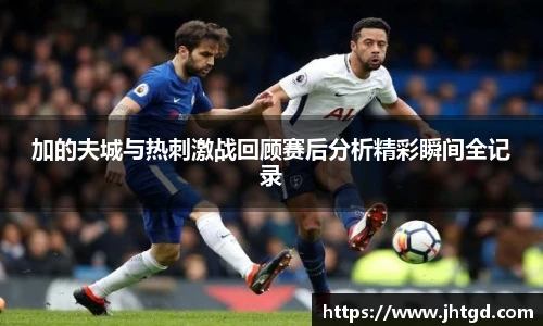 必一运动加的夫城与热刺激战回顾赛后分析精彩瞬间全记录