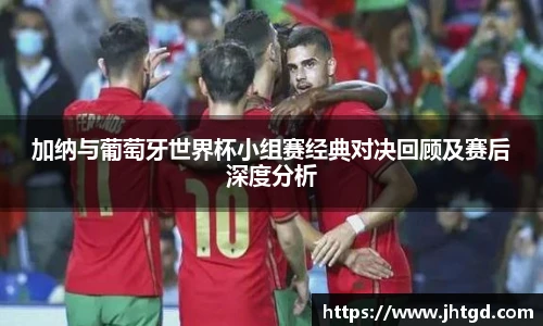 加纳与葡萄牙世界杯小组赛经典对决回顾及赛后深度分析