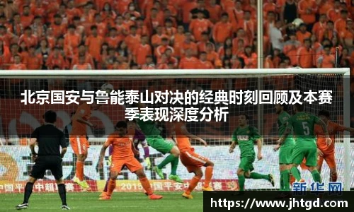 北京国安与鲁能泰山对决的经典时刻回顾及本赛季表现深度分析