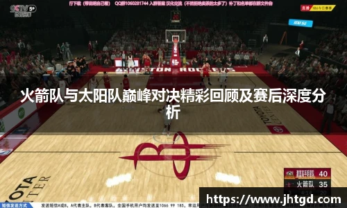 火箭队与太阳队巅峰对决精彩回顾及赛后深度分析