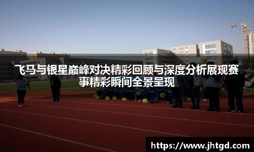 必一运动飞马与银星巅峰对决精彩回顾与深度分析展现赛事精彩瞬间全景呈现