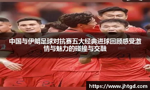 中国与伊朗足球对抗赛五大经典进球回顾感受激情与魅力的碰撞与交融