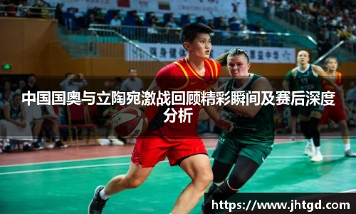 中国国奥与立陶宛激战回顾精彩瞬间及赛后深度分析