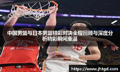 必一运动中国男篮与日本男篮精彩对决全程回顾与深度分析精彩瞬间重温