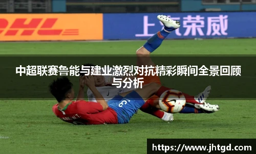 必一运动中超联赛鲁能与建业激烈对抗精彩瞬间全景回顾与分析