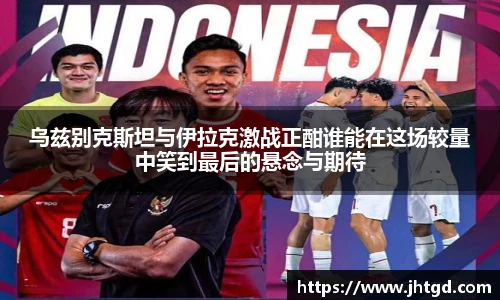 必一运动乌兹别克斯坦与伊拉克激战正酣谁能在这场较量中笑到最后的悬念与期待