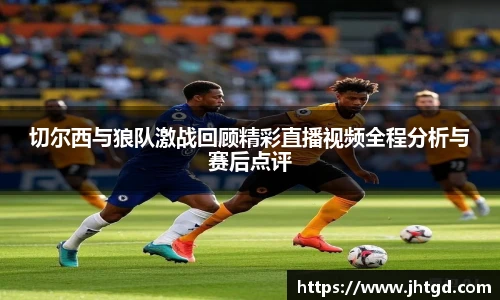 切尔西与狼队激战回顾精彩直播视频全程分析与赛后点评