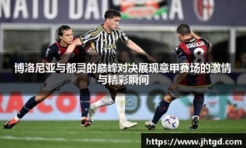 必一运动博洛尼亚与都灵的巅峰对决展现意甲赛场的激情与精彩瞬间