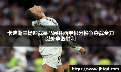 必一运动卡迪斯主场迎战皇马展开西甲积分榜争夺战全力以赴争取胜利