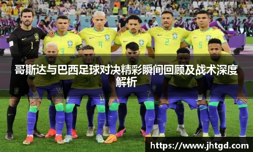 必一运动哥斯达与巴西足球对决精彩瞬间回顾及战术深度解析