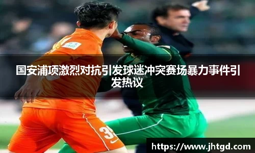 必一运动国安浦项激烈对抗引发球迷冲突赛场暴力事件引发热议