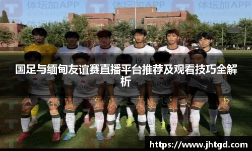必一运动国足与缅甸友谊赛直播平台推荐及观看技巧全解析