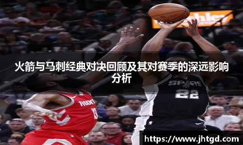 必一运动火箭与马刺经典对决回顾及其对赛季的深远影响分析